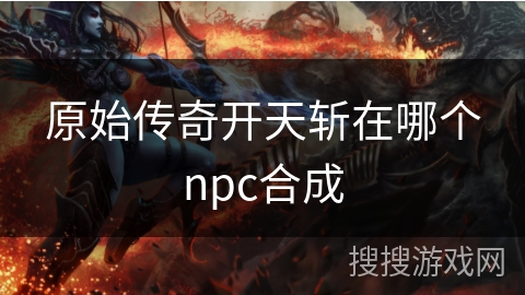 原始传奇开天斩在哪个npc合成