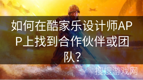 如何在酷家乐设计师APP上找到合作伙伴或团队？