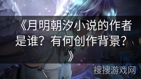 《月明朝汐小说的作者是谁?有何创作背景?》 《月明朝汐小说的作者是谁?有何创作背景?》