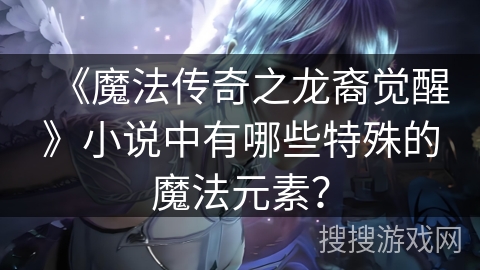 《魔法传奇之龙裔觉醒》小说中有哪些特殊的魔法元素? 《魔法传奇之龙裔觉醒》小说中有哪些特殊的魔法元素?