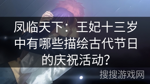 凤临天下：王妃十三岁中有哪些描绘古代节日的庆祝活动？