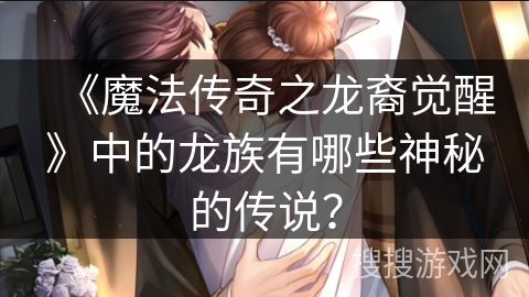 《魔法传奇之龙裔觉醒》中的龙族有哪些神秘的传说? 《魔法传奇之龙裔觉醒》中的龙族有哪些神秘的传说?