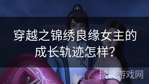 穿越之锦绣良缘女主的成长轨迹怎样？