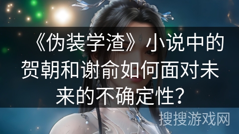 《伪装学渣》小说中的贺朝和谢俞如何面对未来的不确定性？