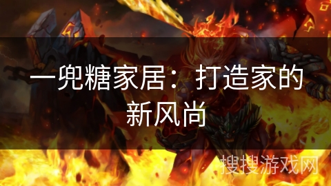 一兜糖家居:打造家的新风尚 一兜糖家居:打造家的新风尚