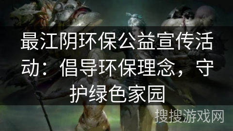 最江阴环保公益宣传活动:倡导环保理念,守护绿色家园 最江阴环保公益宣传活动:倡导环保理念,守护绿色家园