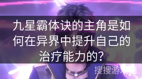 九星霸体诀的主角是如何在异界中提升自己的治疗能力的? 九星霸体诀的主角是如何在异界中提升自己的治疗能力的?