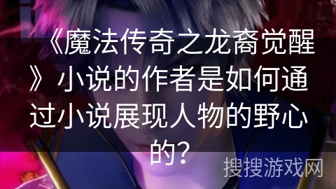 《魔法传奇之龙裔觉醒》小说的作者是如何通过小说展现人物的野心的? 《魔法传奇之龙裔觉醒》小说的作者是如何通过小说展现人物的野心的?