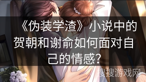 《伪装学渣》小说中的贺朝和谢俞如何面对自己的情感？