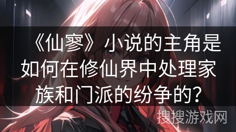 《仙寥》小说的主角是如何在修仙界中处理家族和门派的纷争的？