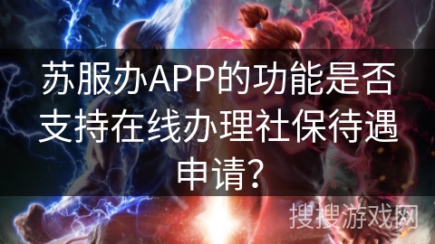 苏服办APP的功能是否支持在线办理社保待遇申请？