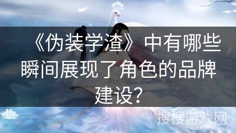 《伪装学渣》中有哪些瞬间展现了角色的品牌建设？