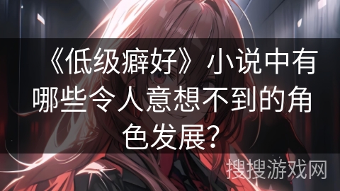 《低级癖好》小说中有哪些令人意想不到的角色发展？