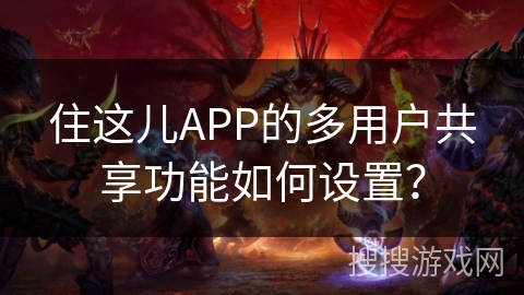 住这儿APP的多用户共享功能如何设置？
