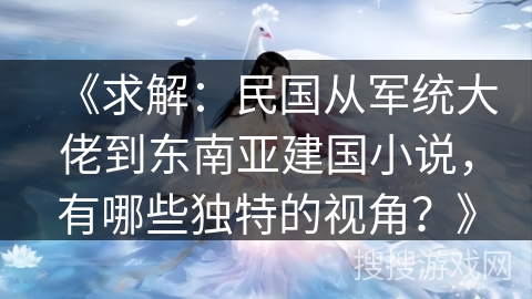 《求解：民国从军统大佬到东南亚建国小说，有哪些独特的视角？》