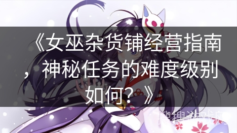 《女巫杂货铺经营指南，神秘任务的难度级别如何？》