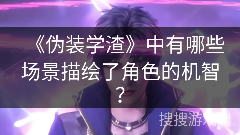 《伪装学渣》中有哪些场景描绘了角色的机智？