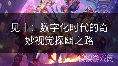 见十：数字化时代的奇妙视觉探幽之路