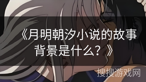 《月明朝汐小说的故事背景是什么？》