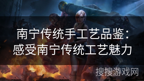 南宁传统手工艺品鉴：感受南宁传统工艺魅力