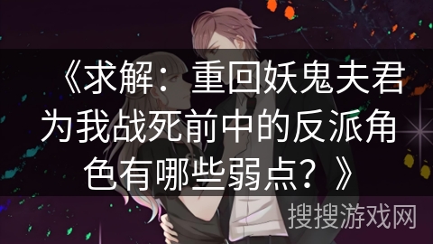 《求解：重回妖鬼夫君为我战死前中的反派角色有哪些弱点？》