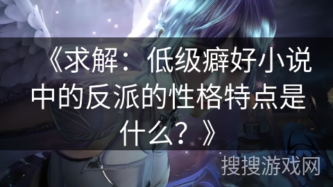 《求解：低级癖好小说中的反派的性格特点是什么？》