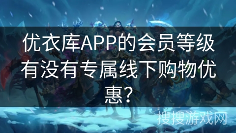 优衣库APP的会员等级有没有专属线下购物优惠？