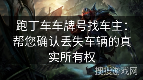 跑丁车车牌号找车主：帮您确认丢失车辆的真实所有权