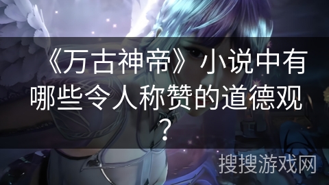 《万古神帝》小说中有哪些令人称赞的道德观？