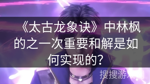 《太古龙象诀》中林枫的之一次重要和解是如何实现的？