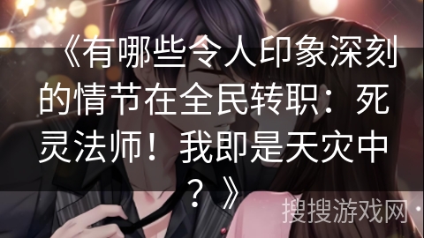 《有哪些令人印象深刻的情节在全民转职：死灵法师！我即是天灾中？》