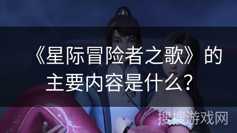 《星际冒险者之歌》的主要内容是什么? 《星际冒险者之歌》的主要内容是什么?