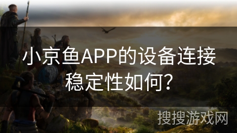 小京鱼APP的设备连接稳定性如何? 小京鱼APP的设备连接稳定性如何?