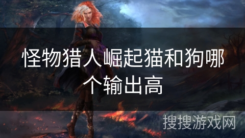 怪物猎人崛起猫和狗哪个输出高
