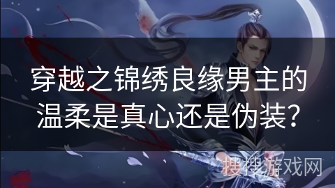 穿越之锦绣良缘男主的温柔是真心还是伪装? 穿越之锦绣良缘男主的温柔是真心还是伪装?