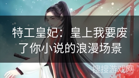 特工皇妃：皇上我要废了你小说的浪漫场景