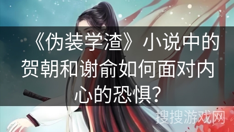 《伪装学渣》小说中的贺朝和谢俞如何面对内心的恐惧？