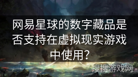 网易星球的数字藏品是否支持在虚拟现实游戏中使用？