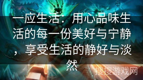 一应生活:用心品味生活的每一份美好与宁静,享受生活的静好与淡然 一应生活:用心品味生活的每一份美好与宁静,享受生活的静好与淡然