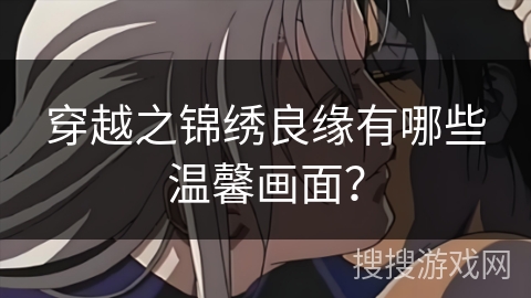 穿越之锦绣良缘有哪些温馨画面? 穿越之锦绣良缘有哪些温馨画面?