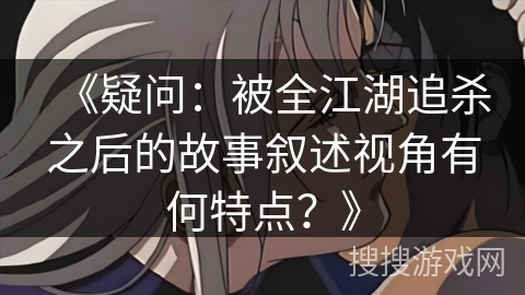 《疑问：被全江湖追杀之后的故事叙述视角有何特点？》