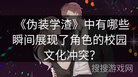 《伪装学渣》中有哪些瞬间展现了角色的校园文化冲突？