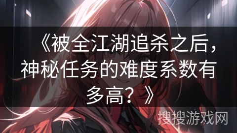 《被全江湖追杀之后,神秘任务的难度系数有多高?》 《被全江湖追杀之后,神秘任务的难度系数有多高?》