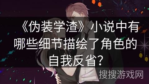 《伪装学渣》小说中有哪些细节描绘了角色的自我反省? 《伪装学渣》小说中有哪些细节描绘了角色的自我反省?