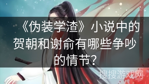 《伪装学渣》小说中的贺朝和谢俞有哪些争吵的情节? 《伪装学渣》小说中的贺朝和谢俞有哪些争吵的情节?