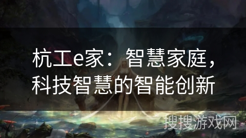 杭工e家:智慧家庭,科技智慧的智能创新 杭工e家:智慧家庭,科技智慧的智能创新