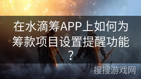 在水滴筹APP上如何为筹款项目设置提醒功能? 在水滴筹APP上如何为筹款项目设置提醒功能?