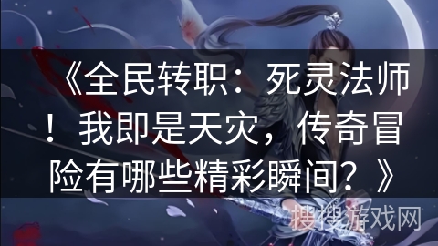 《全民转职:死灵法师!我即是天灾,传奇冒险有哪些精彩瞬间?》 《全民转职:死灵法师!我即是天灾,传奇冒险有哪些精彩瞬间?》