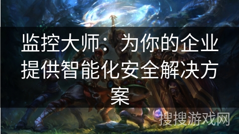 监控大师:为你的企业提供智能化安全解决方案 监控大师:为你的企业提供智能化安全解决方案