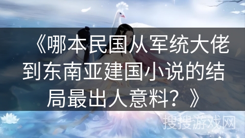 《哪本民国从军统大佬到东南亚建国小说的结局最出人意料?》 《哪本民国从军统大佬到东南亚建国小说的结局最出人意料?》